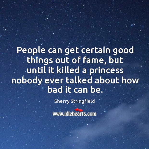 People can get certain good things out of fame, but until it killed a princess nobody ever talked about how bad it can be. Sherry Stringfield Picture Quote