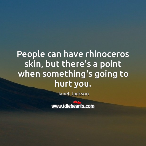 People can have rhinoceros skin, but there’s a point when something’s going to hurt you. Janet Jackson Picture Quote