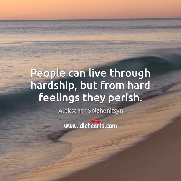 People can live through hardship, but from hard feelings they perish. Image