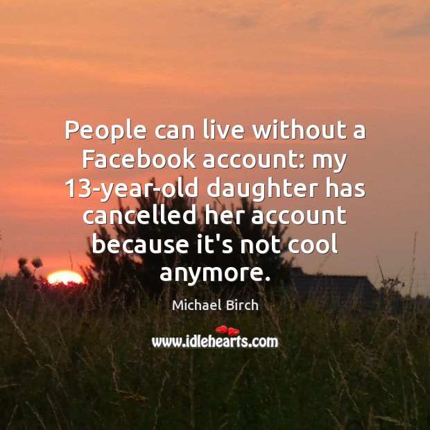 People can live without a Facebook account: my 13-year-old daughter has cancelled Michael Birch Picture Quote