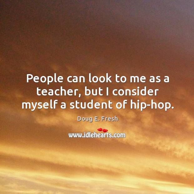 People can look to me as a teacher, but I consider myself a student of hip-hop. Doug E. Fresh Picture Quote