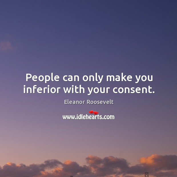 People can only make you inferior with your consent. Eleanor Roosevelt Picture Quote