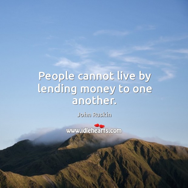 People cannot live by lending money to one another. John Ruskin Picture Quote