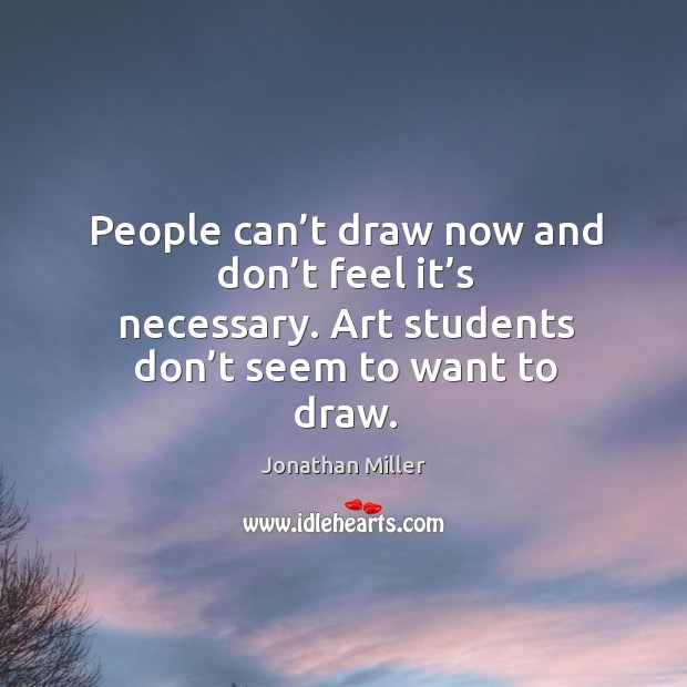 People can’t draw now and don’t feel it’s necessary. Art students don’t seem to want to draw. Jonathan Miller Picture Quote