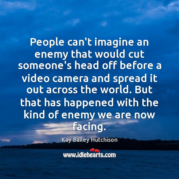 People can’t imagine an enemy that would cut someone’s head off before Kay Bailey Hutchison Picture Quote