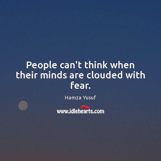 People can’t think when their minds are clouded with fear. Hamza Yusuf Picture Quote