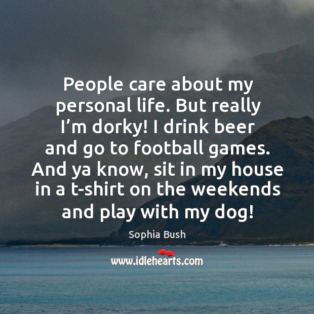 People care about my personal life. But really I’m dorky! I drink beer and go to football games. Sophia Bush Picture Quote