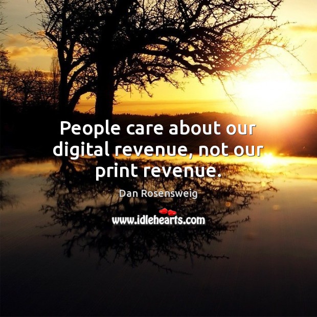 People care about our digital revenue, not our print revenue. Image