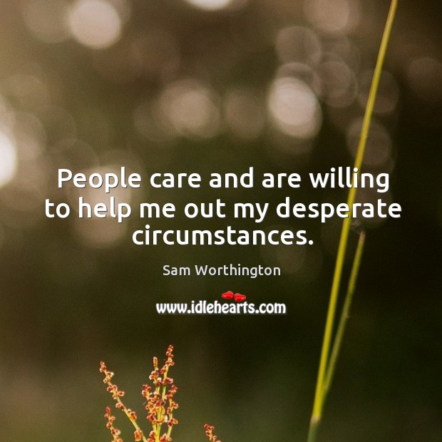People care and are willing to help me out my desperate circumstances. Sam Worthington Picture Quote