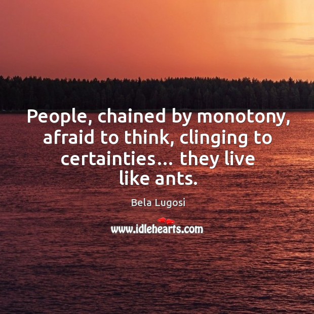 People, chained by monotony, afraid to think, clinging to certainties… they live like ants. Bela Lugosi Picture Quote