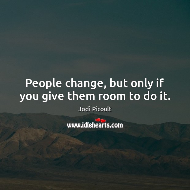 People change, but only if you give them room to do it. Jodi Picoult Picture Quote