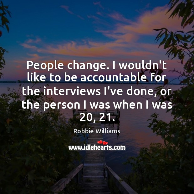 People change. I wouldn’t like to be accountable for the interviews I’ve Robbie Williams Picture Quote