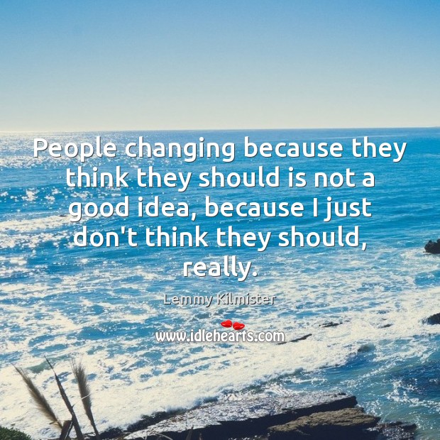 People changing because they think they should is not a good idea, Lemmy Kilmister Picture Quote