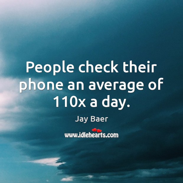 People check their phone an average of 110x a day. Jay Baer Picture Quote