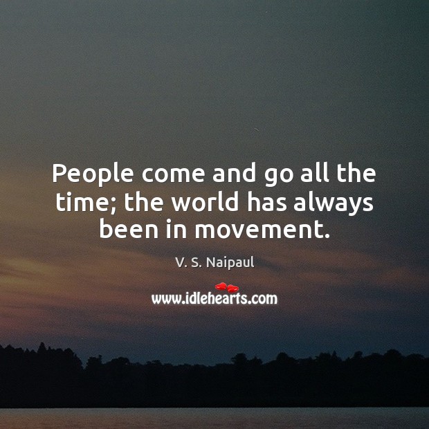 People come and go all the time; the world has always been in movement. V. S. Naipaul Picture Quote