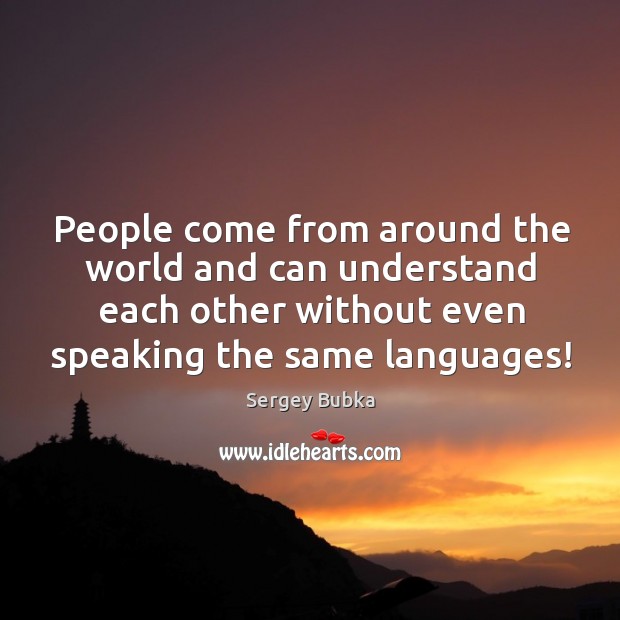 People come from around the world and can understand each other without even speaking the same languages! Sergey Bubka Picture Quote