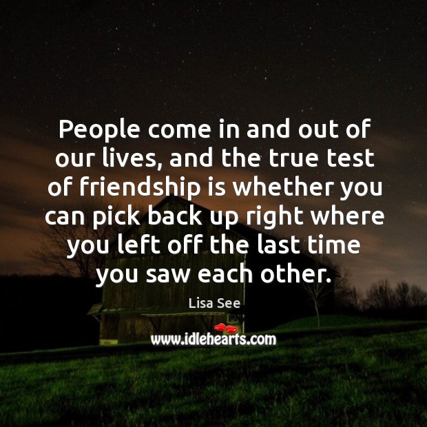 People come in and out of our lives, and the true test of friendship is whether you can pick back up right Lisa See Picture Quote