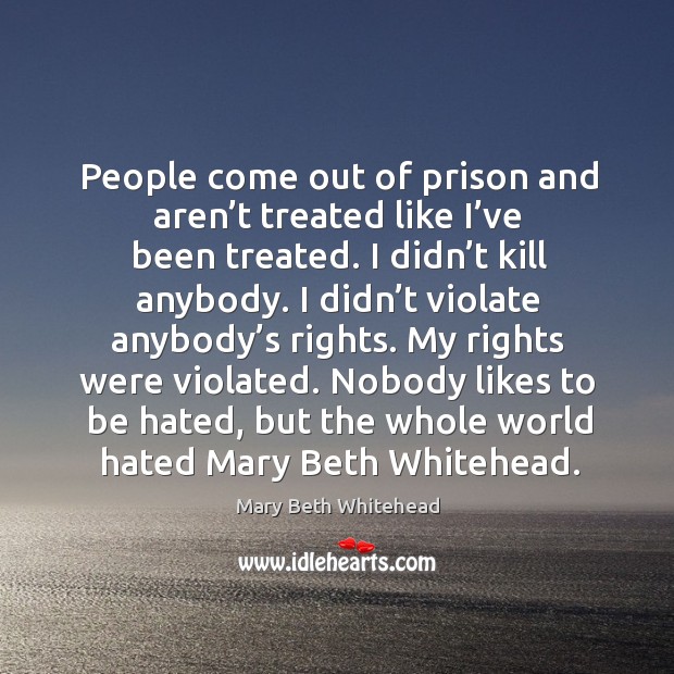People come out of prison and aren’t treated like I’ve been treated. I didn’t kill anybody. Mary Beth Whitehead Picture Quote