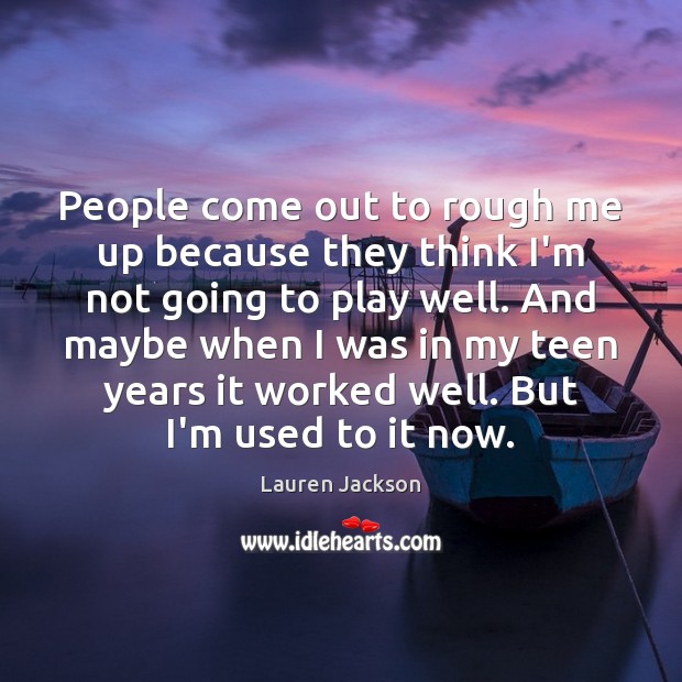 People come out to rough me up because they think I’m not Teen Quotes Image