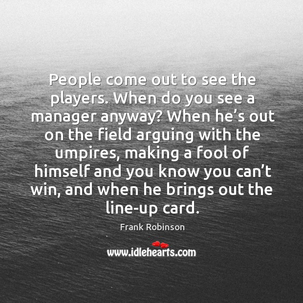 People come out to see the players. When do you see a manager anyway? Frank Robinson Picture Quote