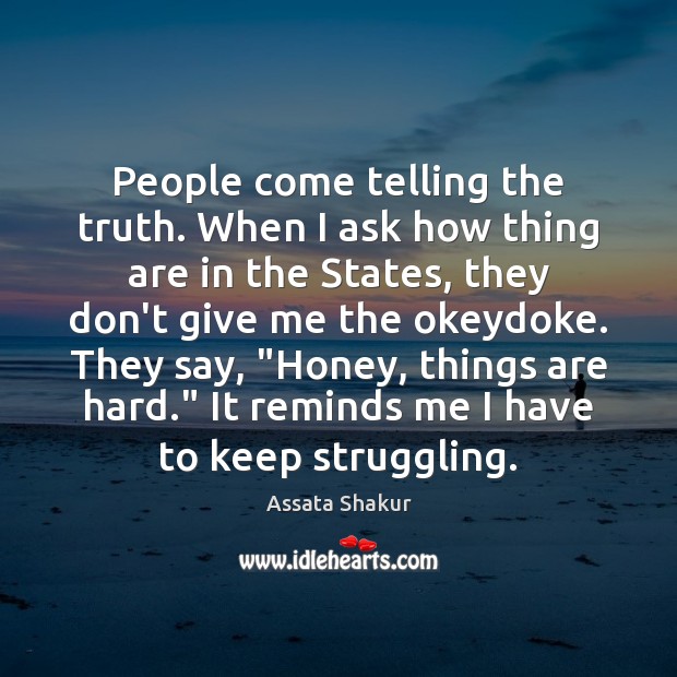 People come telling the truth. When I ask how thing are in Assata Shakur Picture Quote