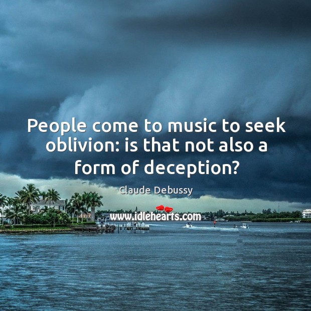 People come to music to seek oblivion: is that not also a form of deception? Image