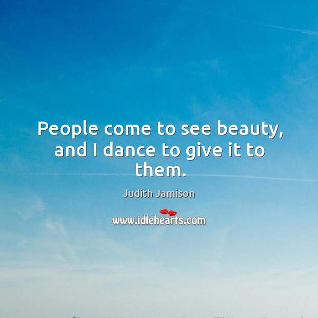 People come to see beauty, and I dance to give it to them. Judith Jamison Picture Quote