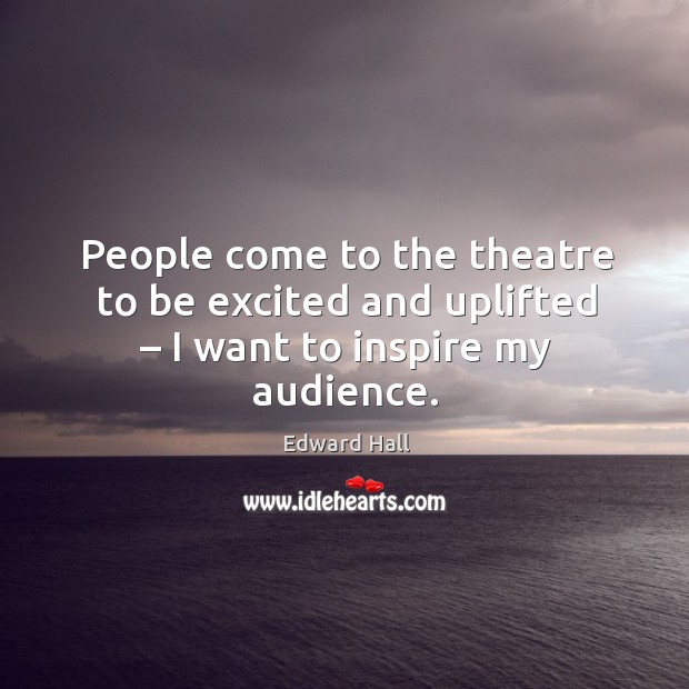People come to the theatre to be excited and uplifted – I want to inspire my audience. Edward Hall Picture Quote