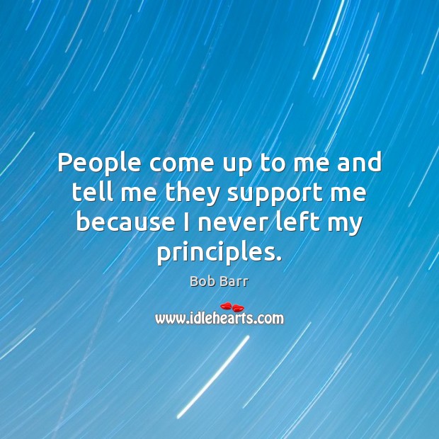 People come up to me and tell me they support me because I never left my principles. Bob Barr Picture Quote