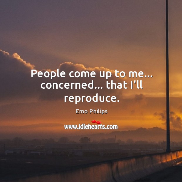 People come up to me… concerned… that I’ll reproduce. Emo Philips Picture Quote