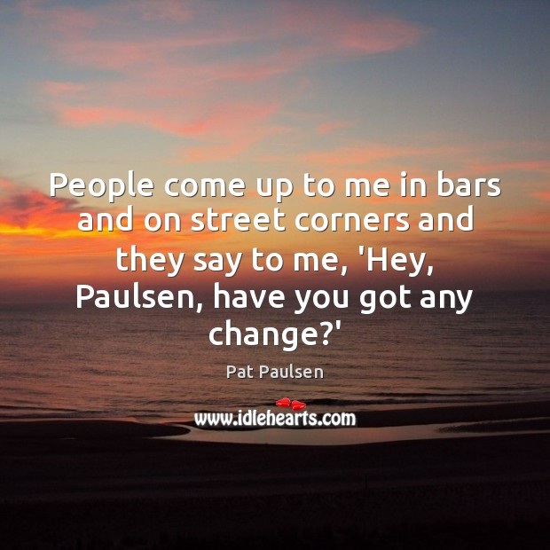 People come up to me in bars and on street corners and Pat Paulsen Picture Quote