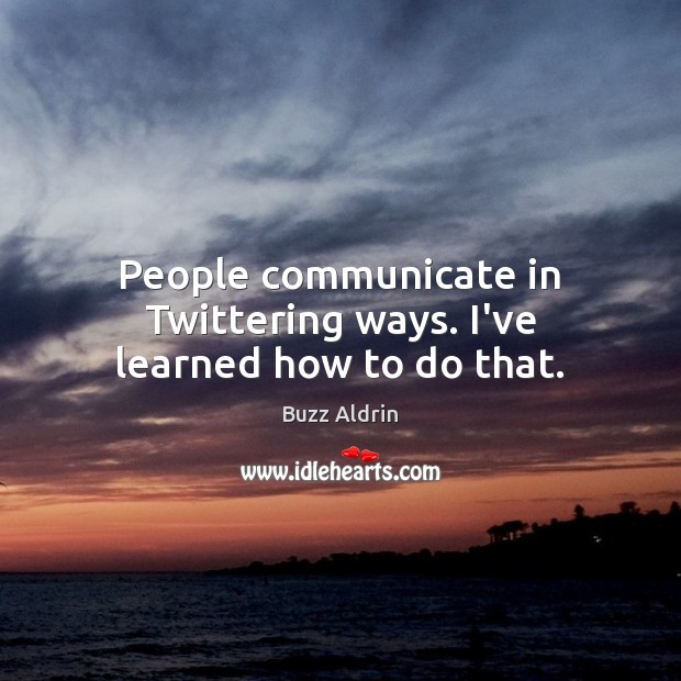 People communicate in Twittering ways. I’ve learned how to do that. Image