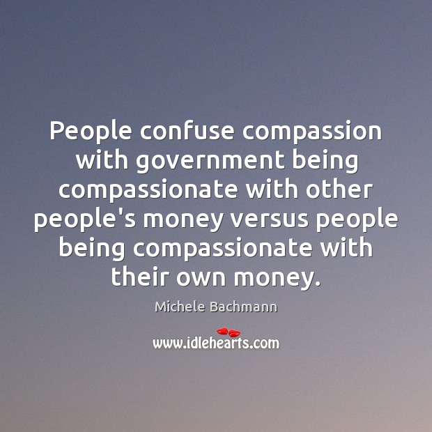 People confuse compassion with government being compassionate with other people’s money versus Michele Bachmann Picture Quote