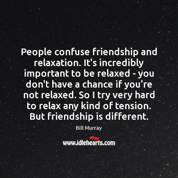 People confuse friendship and relaxation. It’s incredibly important to be relaxed – Image