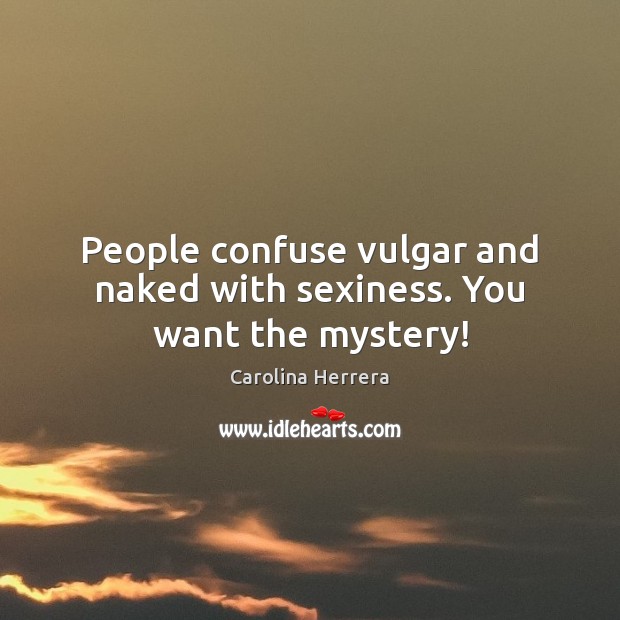 People confuse vulgar and naked with sexiness. You want the mystery! Image