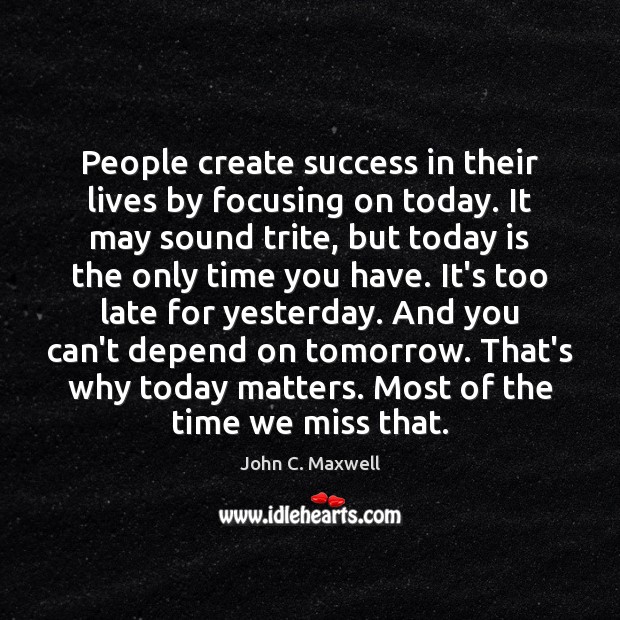 People create success in their lives by focusing on today. It may John C. Maxwell Picture Quote