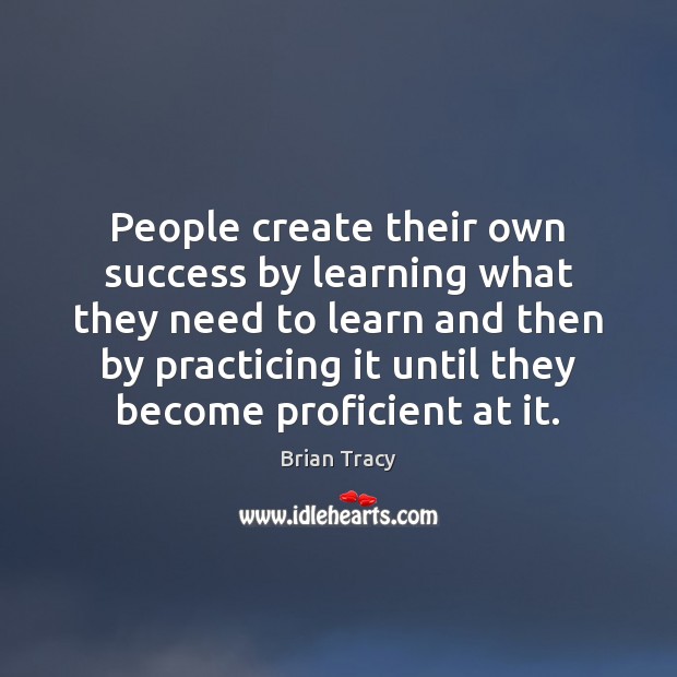 People create their own success by learning what they need to learn Brian Tracy Picture Quote