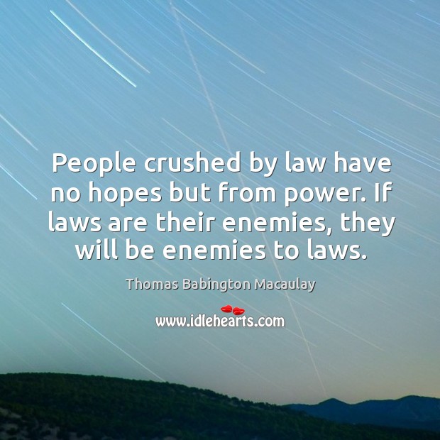 People crushed by law have no hopes but from power. If laws are their enemies, they will be enemies to laws. Thomas Babington Macaulay Picture Quote