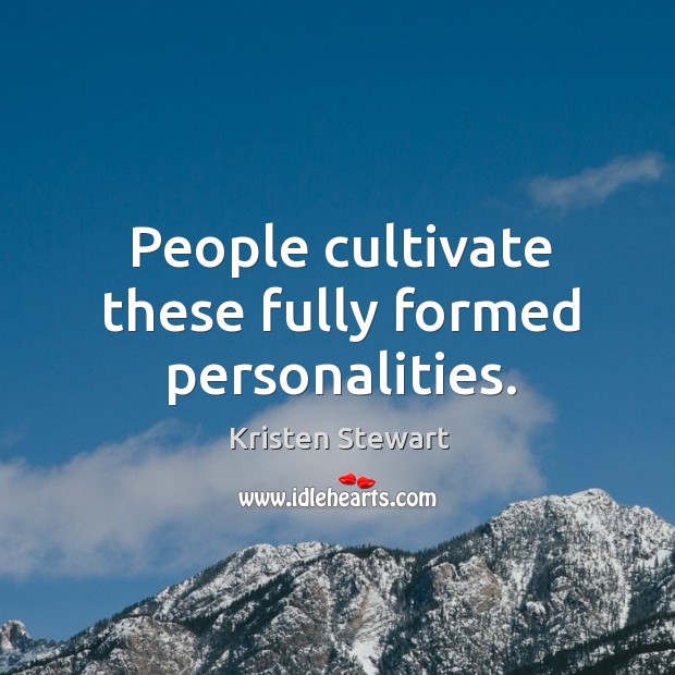 People cultivate these fully formed personalities. Image