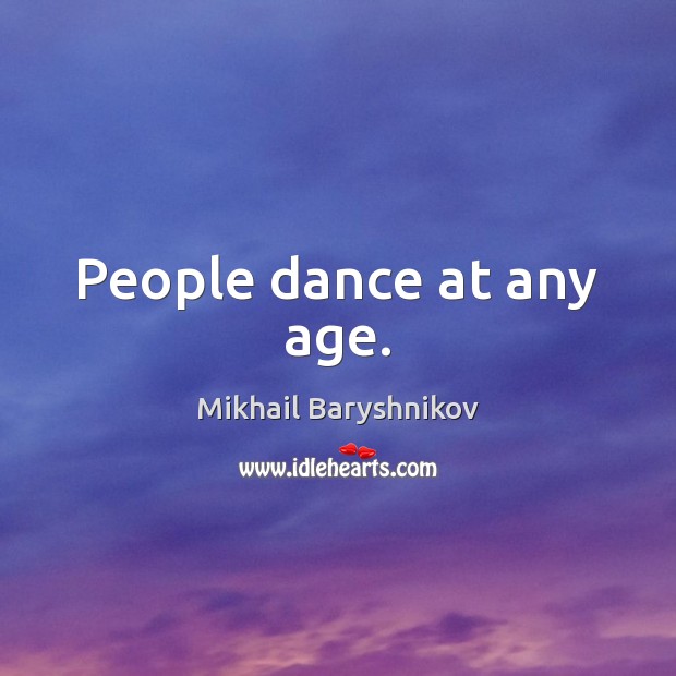 People dance at any age. Mikhail Baryshnikov Picture Quote