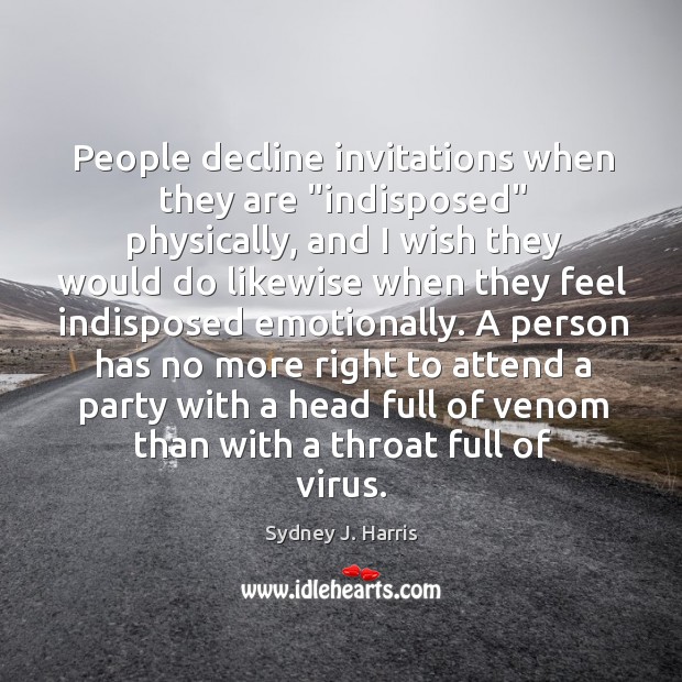 People decline invitations when they are “indisposed” physically, and I wish they Sydney J. Harris Picture Quote