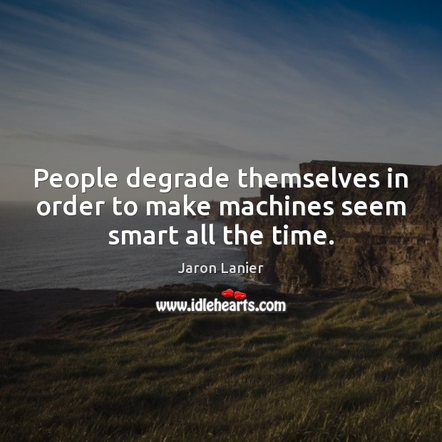 People degrade themselves in order to make machines seem smart all the time. Jaron Lanier Picture Quote