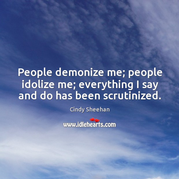 People demonize me; people idolize me; everything I say and do has been scrutinized. Cindy Sheehan Picture Quote