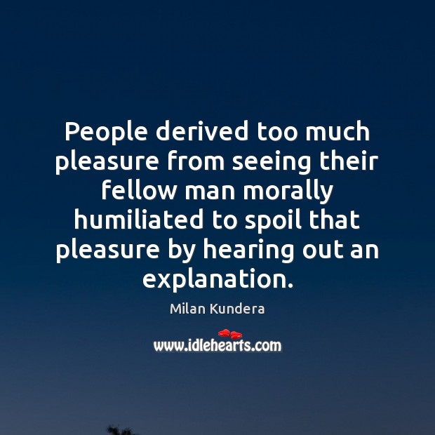 People derived too much pleasure from seeing their fellow man morally humiliated Milan Kundera Picture Quote
