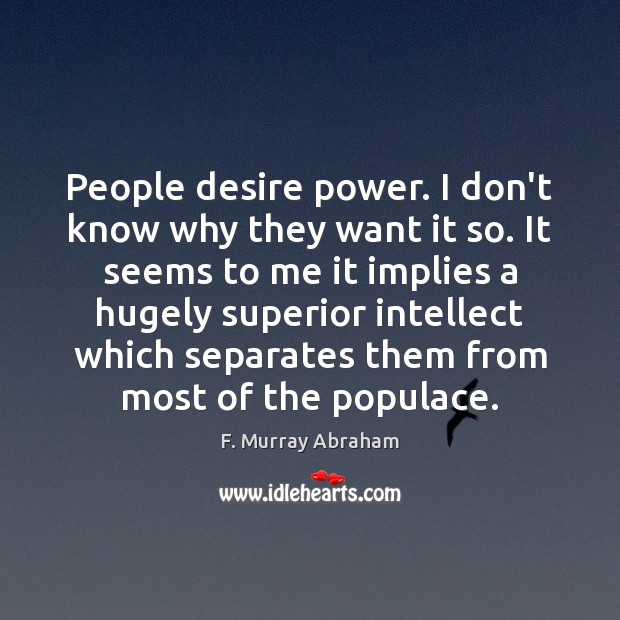 People desire power. I don’t know why they want it so. It F. Murray Abraham Picture Quote