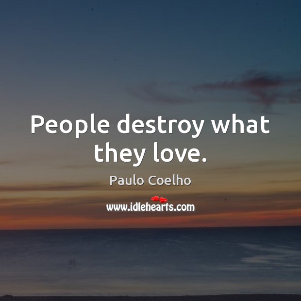 People destroy what they love. Image