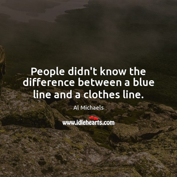 People didn’t know the difference between a blue line and a clothes line. Al Michaels Picture Quote