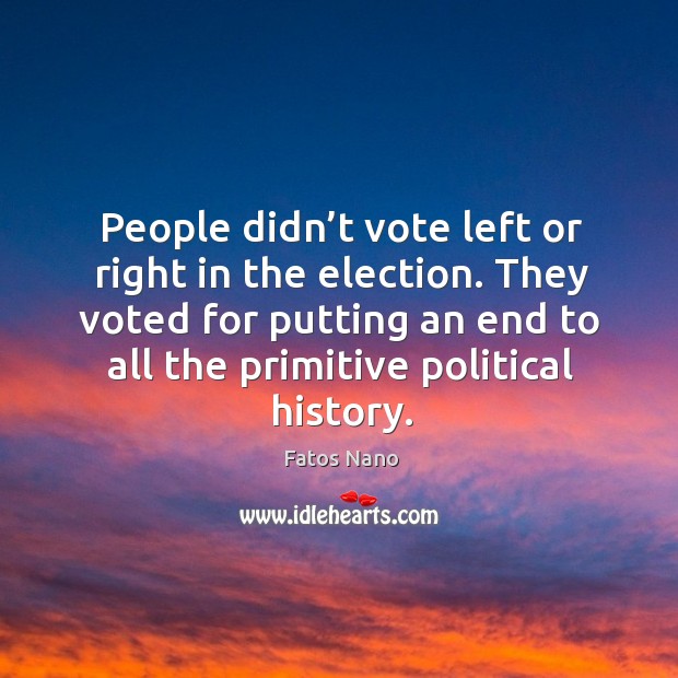 People didn’t vote left or right in the election. They voted for putting an end to all the primitive political history. Fatos Nano Picture Quote