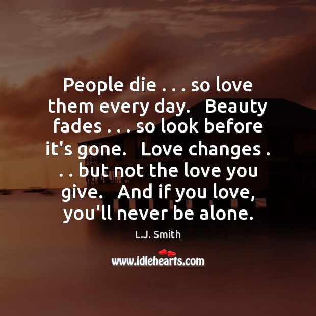 People die . . . so love them every day.   Beauty fades . . . so look before L.J. Smith Picture Quote
