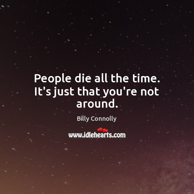 People die all the time. It’s just that you’re not around. Billy Connolly Picture Quote